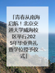 青春从南海启航！北京交通大学威海校区举行2025年毕业典礼暨学位授予仪式