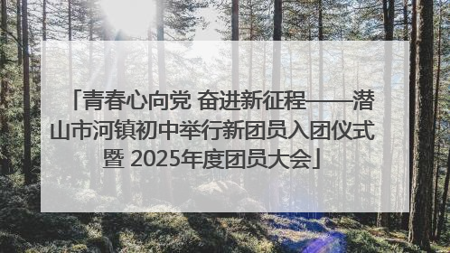 青春心向党 奋进新征程——潜山市河镇初中举行新团员入团仪式暨 2025年度团员大会