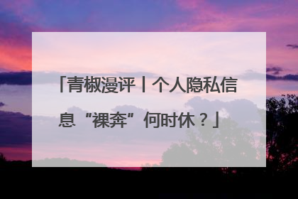 青椒漫评丨个人隐私信息“裸奔”何时休？