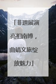 非遗展演亮相南博，曲靖文旅绽放魅力