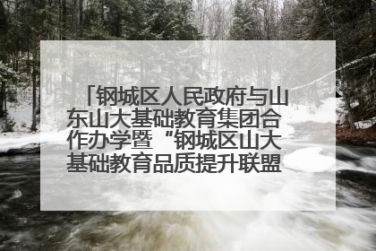 钢城区人民政府与山东山大基础教育集团合作办学暨“钢城区山大基础教育品质提升联盟”签约揭牌活动举行