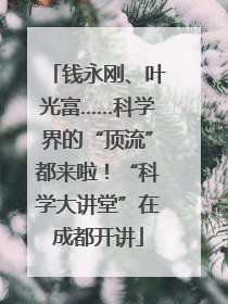钱永刚、叶光富……科学界的“顶流”都来啦！“科学大讲堂”在成都开讲