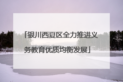银川西夏区全力推进义务教育优质均衡发展