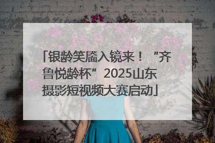 银龄笑靥入镜来！“齐鲁悦龄杯”2025山东摄影短视频大赛启动