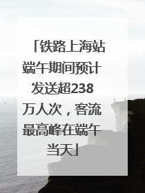 铁路上海站端午期间预计发送超238万人次，客流最高峰在端午当天