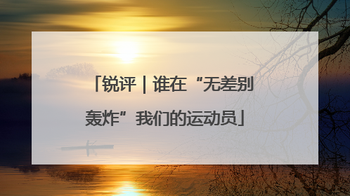 锐评｜谁在“无差别轰炸”我们的运动员