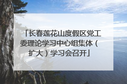 长春莲花山度假区党工委理论学习中心组集体（扩大）学习会召开