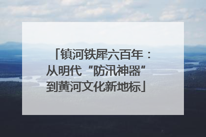 镇河铁犀六百年：从明代“防汛神器”到黄河文化新地标