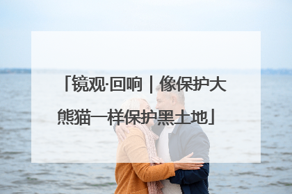 镜观·回响｜像保护大熊猫一样保护黑土地