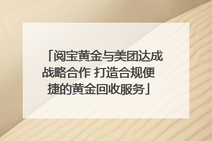阅宝黄金与美团达成战略合作 打造合规便捷的黄金回收服务