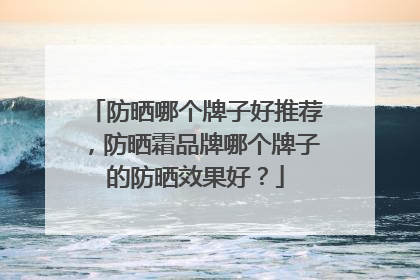 防晒哪个牌子好推荐，防晒霜品牌哪个牌子的防晒效果好？