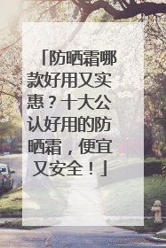 防晒霜哪款好用又实惠？十大公认好用的防晒霜，便宜又安全！