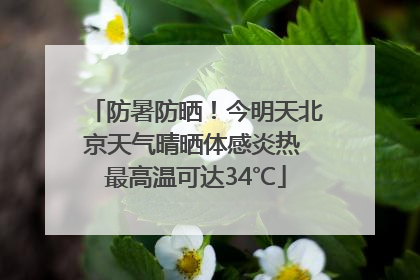 防暑防晒！今明天北京天气晴晒体感炎热 最高温可达34℃