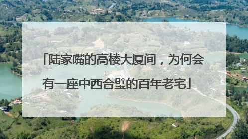 陆家嘴的高楼大厦间，为何会有一座中西合璧的百年老宅