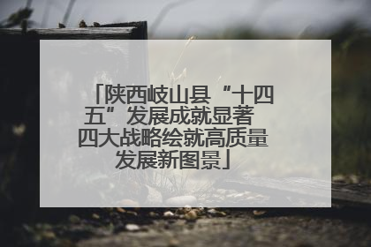 陕西岐山县“十四五”发展成就显著 四大战略绘就高质量发展新图景