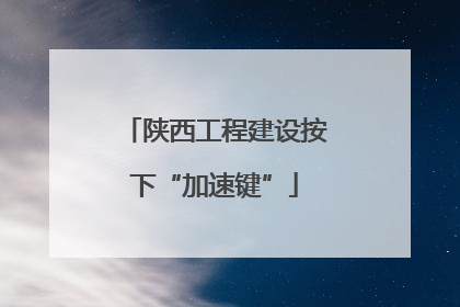 陕西工程建设按下“加速键”