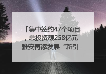 集中签约47个项目，总投资额258亿元 雅安再添发展“新引擎”｜数读西投