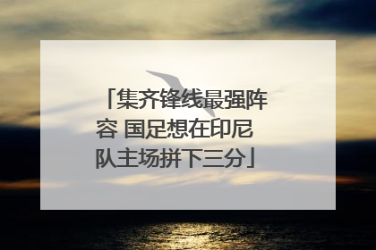 集齐锋线最强阵容 国足想在印尼队主场拼下三分