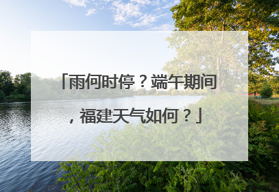 雨何时停？端午期间，福建天气如何？