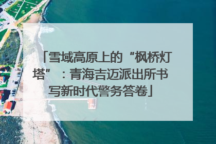 雪域高原上的“枫桥灯塔”：青海吉迈派出所书写新时代警务答卷