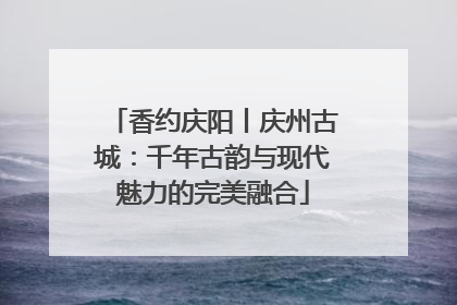 香约庆阳丨庆州古城：千年古韵与现代魅力的完美融合