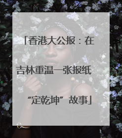 香港大公报：在吉林重温一张报纸“定乾坤”故事