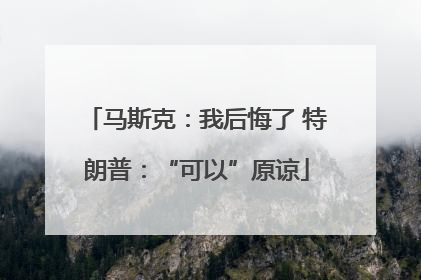 马斯克：我后悔了 特朗普：“可以”原谅