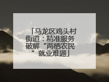 马龙区鸡头村街道：精准服务破解“两栖农民”就业难题
