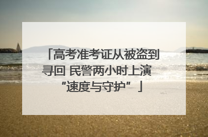 高考准考证从被盗到寻回 民警两小时上演 “速度与守护”