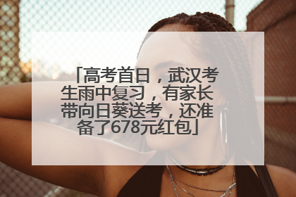 高考首日，武汉考生雨中复习，有家长带向日葵送考，还准备了678元红包