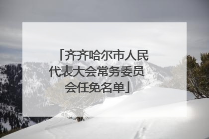 齐齐哈尔市人民代表大会常务委员会任免名单