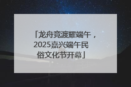 龙舟竞渡耀端午，2025嘉兴端午民俗文化节开幕