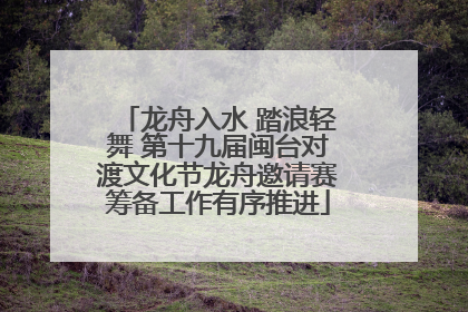 龙舟入水 踏浪轻舞 第十九届闽台对渡文化节龙舟邀请赛筹备工作有序推进