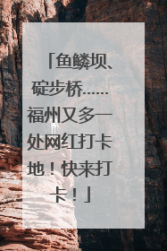 鱼鳞坝、碇步桥……福州又多一处网红打卡地！快来打卡！