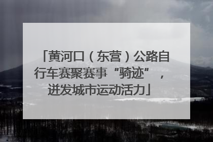 黄河口（东营）公路自行车赛聚赛事“骑迹”，迸发城市运动活力