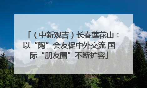 （中新观吉）长春莲花山：以“陶”会友促中外交流 国际“朋友圈”不断扩容