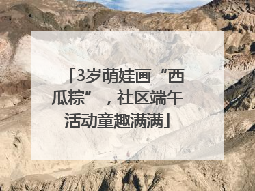 3岁萌娃画“西瓜粽”，社区端午活动童趣满满