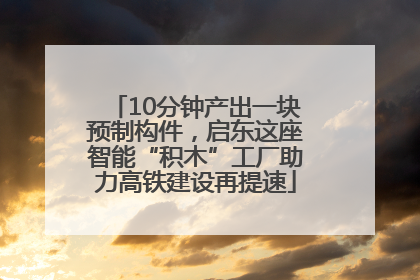 10分钟产出一块预制构件，启东这座智能“积木”工厂助力高铁建设再提速