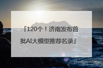 120个！济南发布首批AI大模型推荐名录