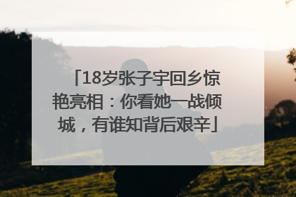 18岁张子宇回乡惊艳亮相：你看她一战倾城，有谁知背后艰辛