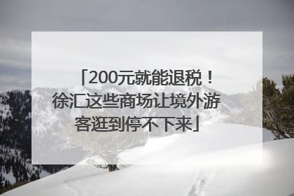 200元就能退税！徐汇这些商场让境外游客逛到停不下来