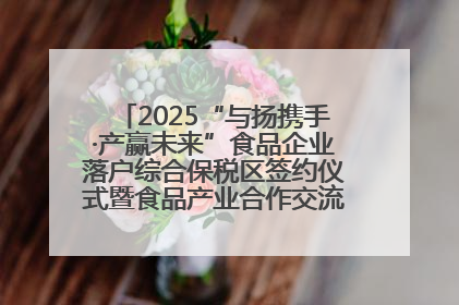 2025“与扬携手·产赢未来”食品企业落户综合保税区签约仪式暨食品产业合作交流对接会成功举办