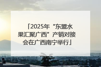2025年“东盟水果汇聚广西”产销对接会在广西南宁举行