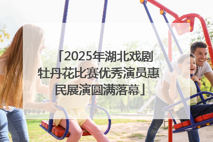 2025年湖北戏剧牡丹花比赛优秀演员惠民展演圆满落幕