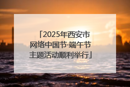 2025年西安市网络中国节·端午节主题活动顺利举行