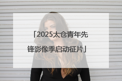 2025太仓青年先锋影像季启动征片