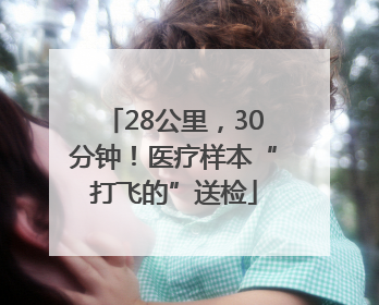 28公里，30分钟！医疗样本“打飞的”送检