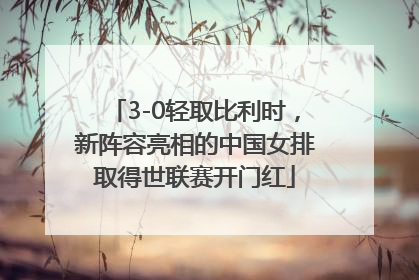 3-0轻取比利时，新阵容亮相的中国女排取得世联赛开门红