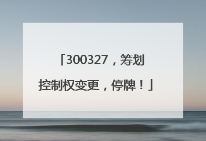 300327，筹划控制权变更，停牌！