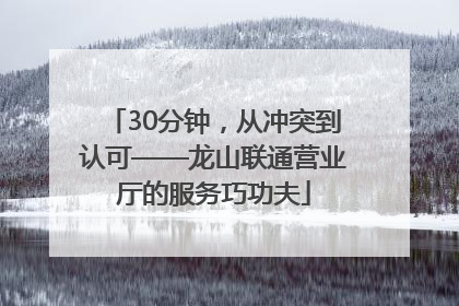 30分钟，从冲突到认可——龙山联通营业厅的服务巧功夫